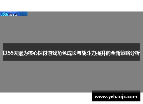 以SS天赋为核心探讨游戏角色成长与战斗力提升的全新策略分析